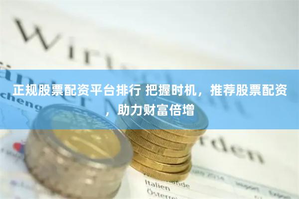 正规股票配资平台排行 把握时机,推荐股票配资,助力财富倍增