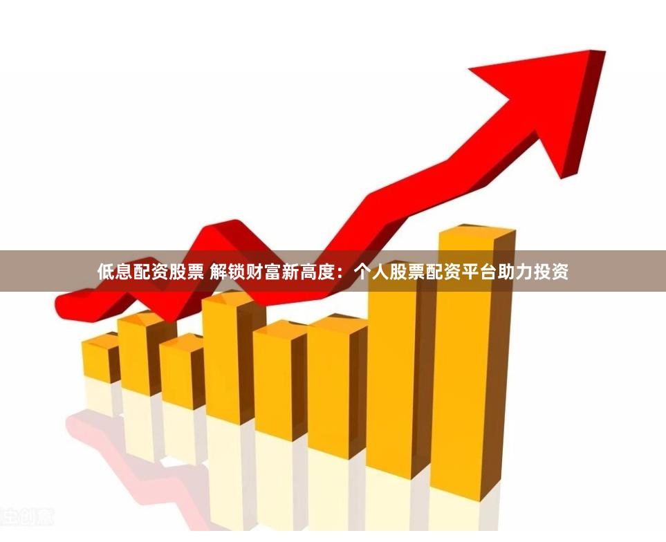 低息配资股票 解锁财富新高度:个人股票配资平台助力投资