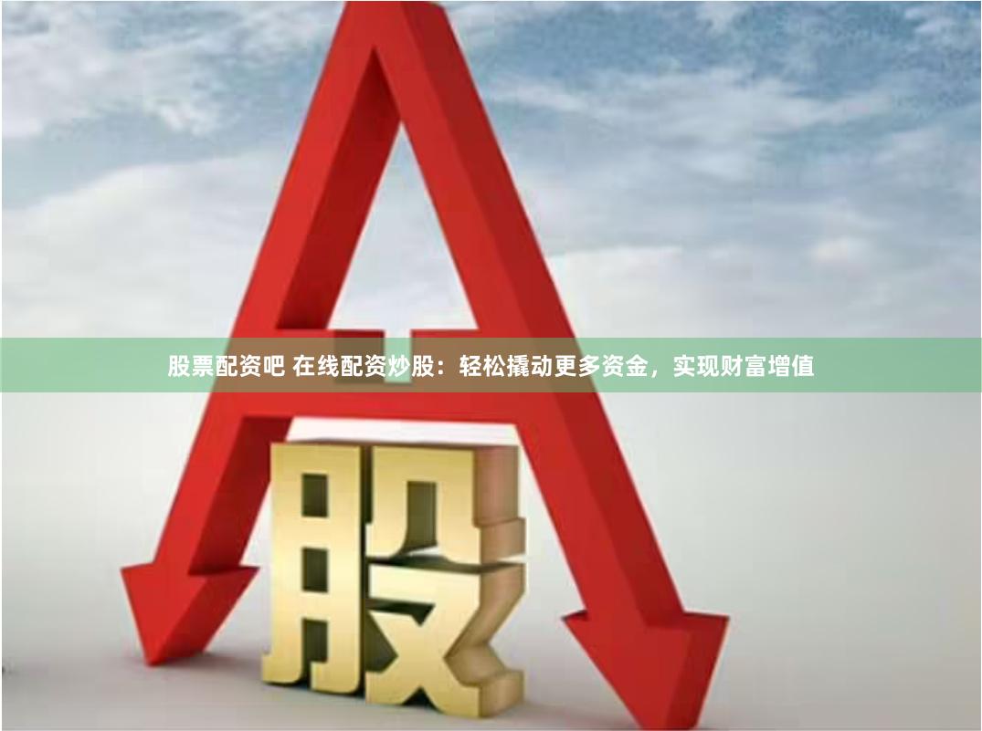 股票配资吧 在线配资炒股:轻松撬动更多资金,实现财富增值