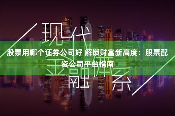 股票用哪个证券公司好 解锁财富新高度:股票配资公司平台指南
