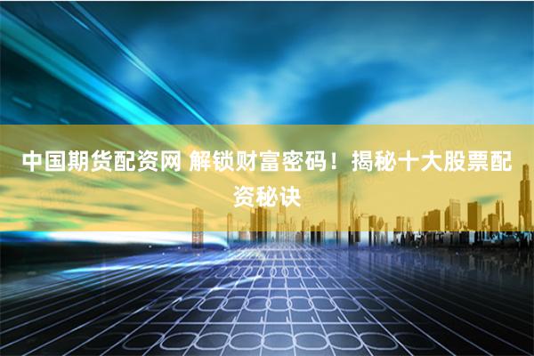 中国期货配资网 解锁财富密码!揭秘十大股票配资秘诀