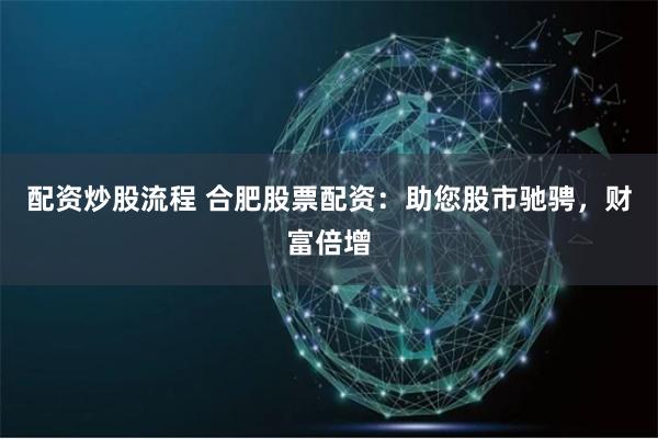配资炒股流程 合肥股票配资:助您股市驰骋,财富倍增