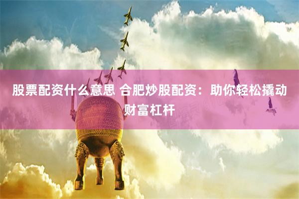 股票配资什么意思 合肥炒股配资:助你轻松撬动财富杠杆