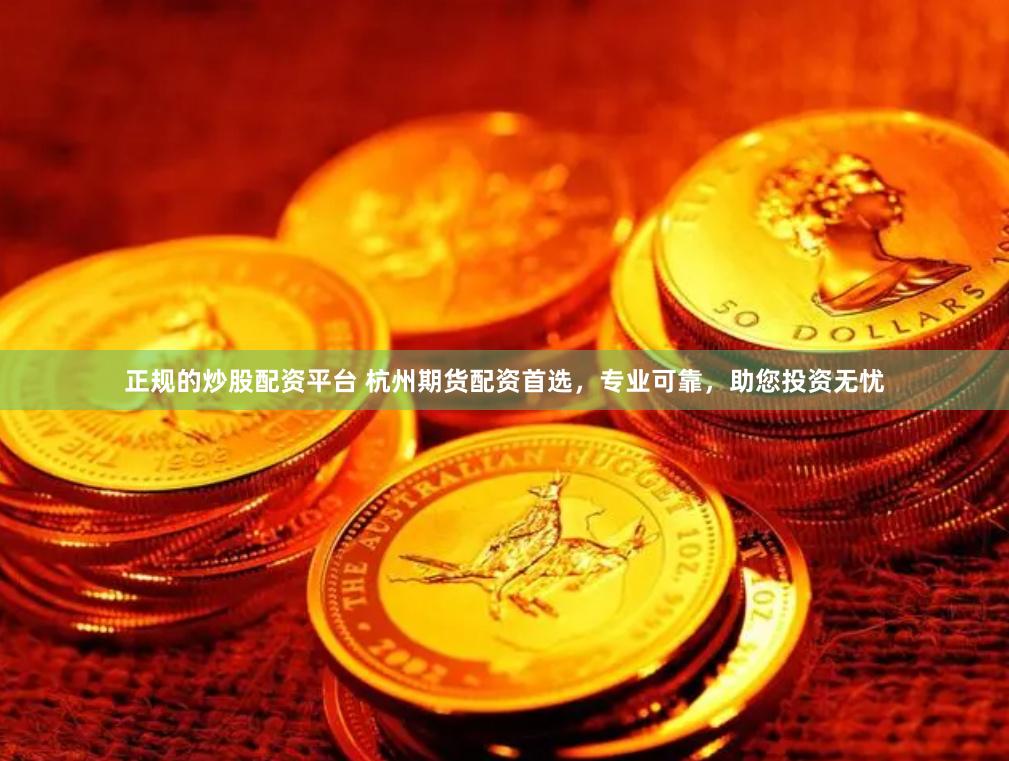 正规的炒股配资平台 杭州期货配资首选,专业可靠,助您投资无忧