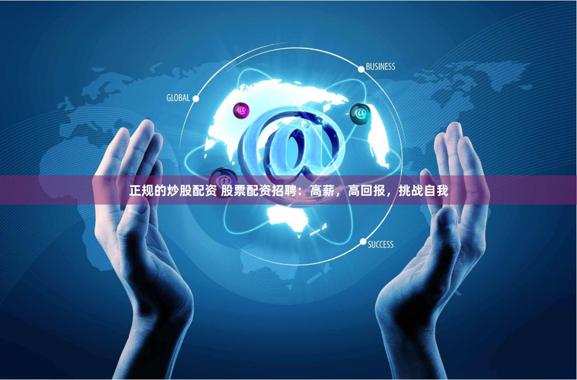 正规的炒股配资 股票配资招聘：高薪，高回报，挑战自我