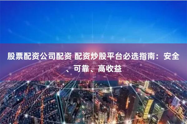 股票配资公司配资 配资炒股平台必选指南：安全、可靠、高收益