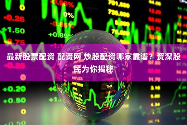 最新股票配资 配资网 炒股配资哪家靠谱？资深股民为你揭秘