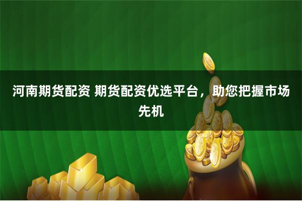 河南期货配资 期货配资优选平台，助您把握市场先机