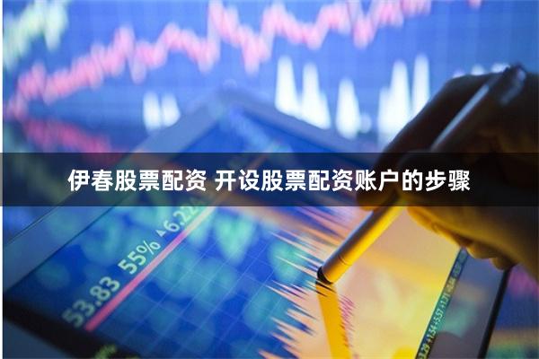 伊春股票配资 开设股票配资账户的步骤
