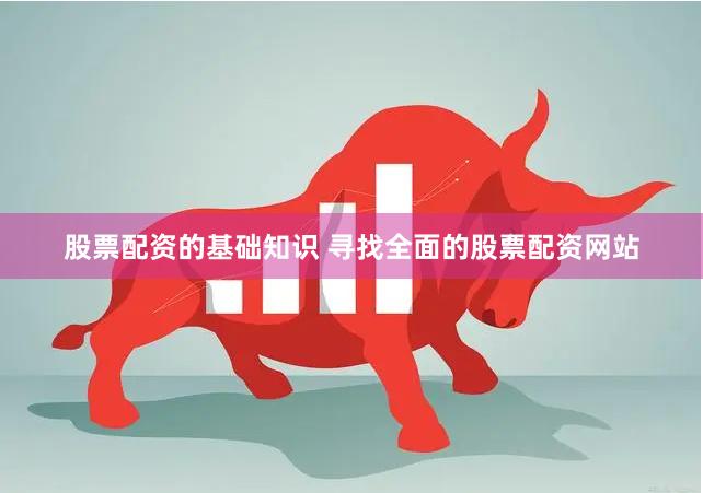 股票配资的基础知识 寻找全面的股票配资网站