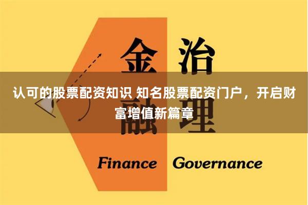认可的股票配资知识 知名股票配资门户，开启财富增值新篇章