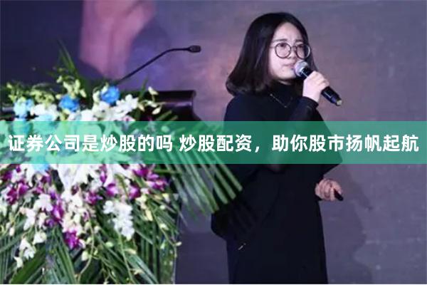 证券公司是炒股的吗 炒股配资，助你股市扬帆起航