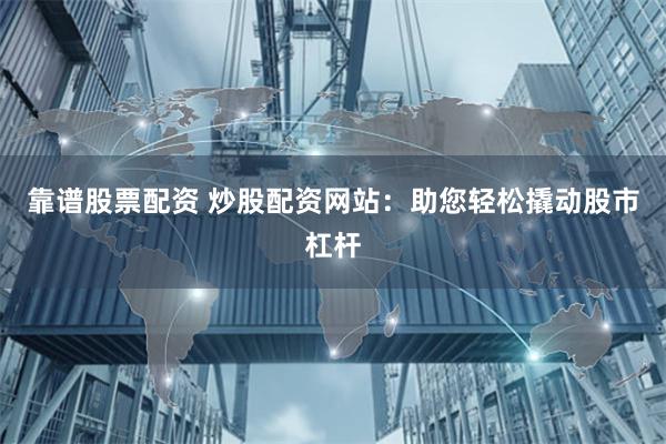 靠谱股票配资 炒股配资网站：助您轻松撬动股市杠杆