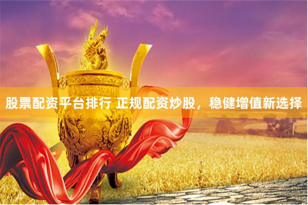 股票配资平台排行 正规配资炒股，稳健增值新选择