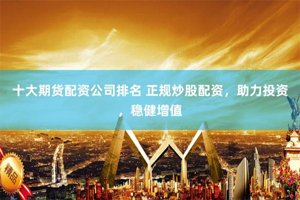 十大期货配资公司排名 正规炒股配资，助力投资，稳健增值