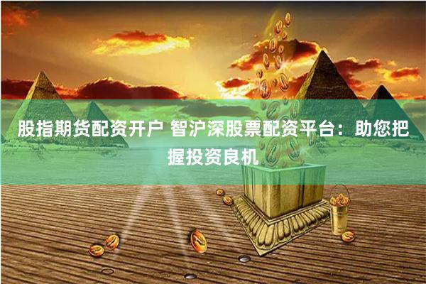 股指期货配资开户 智沪深股票配资平台：助您把握投资良机