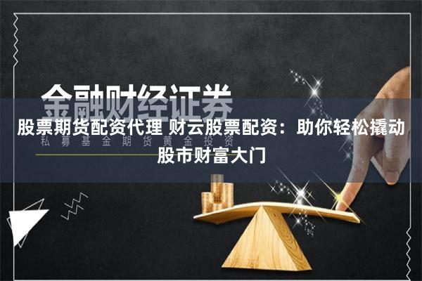 股票期货配资代理 财云股票配资：助你轻松撬动股市财富大门