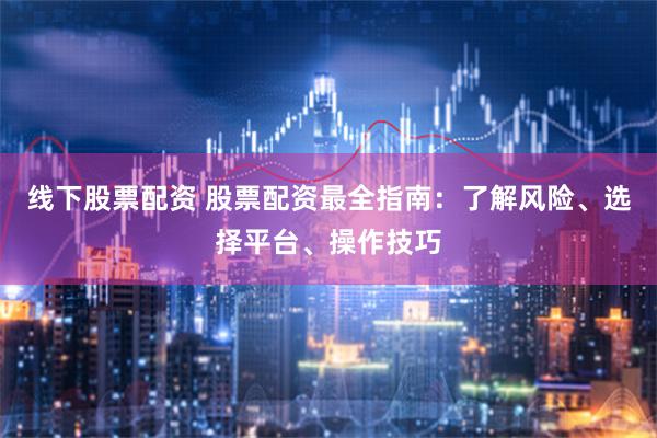 线下股票配资 股票配资最全指南：了解风险、选择平台、操作技巧