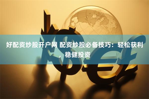好配资炒股开户网 配资炒股必备技巧：轻松获利，稳健投资