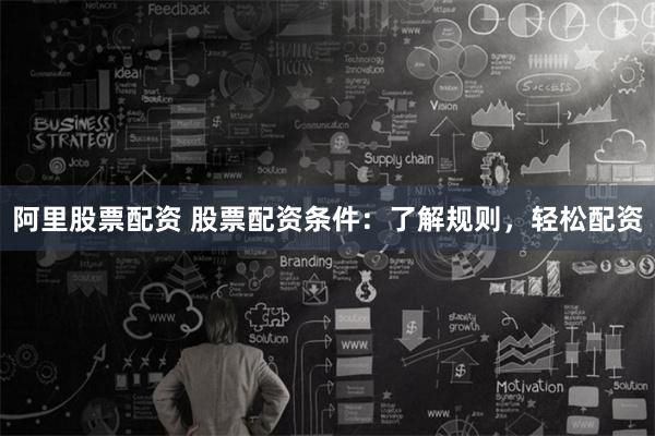 阿里股票配资 股票配资条件：了解规则，轻松配资