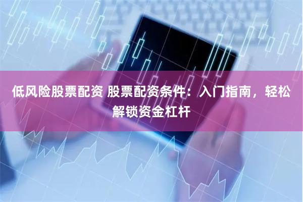 低风险股票配资 股票配资条件：入门指南，轻松解锁资金杠杆