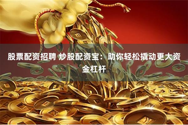 股票配资招聘 炒股配资宝：助你轻松撬动更大资金杠杆