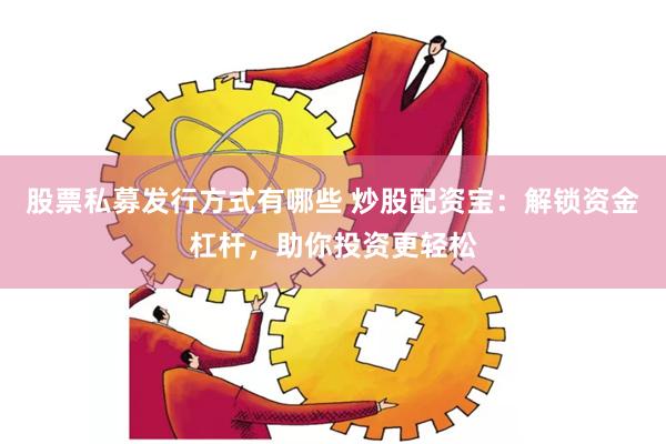 股票私募发行方式有哪些 炒股配资宝：解锁资金杠杆，助你投资更轻松