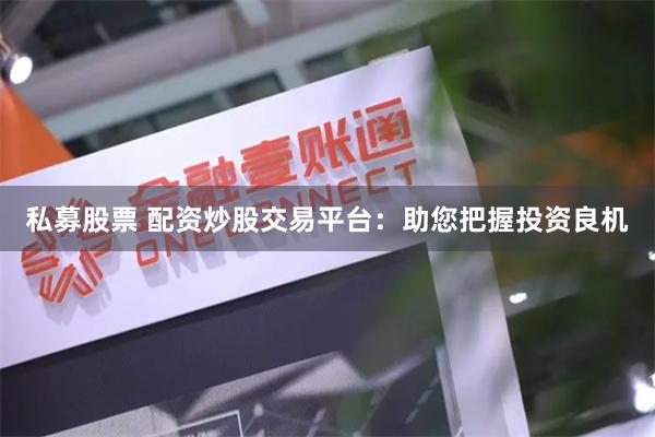 私募股票 配资炒股交易平台：助您把握投资良机