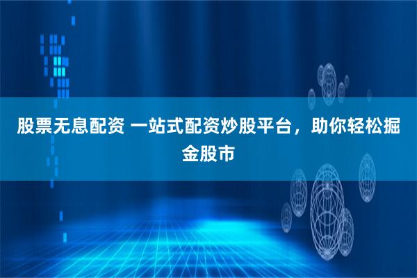 股票无息配资 一站式配资炒股平台，助你轻松掘金股市