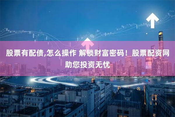股票有配债,怎么操作 解锁财富密码！股票配资网助您投资无忧
