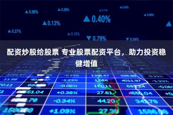 配资炒股给股票 专业股票配资平台，助力投资稳健增值
