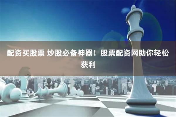 配资买股票 炒股必备神器！股票配资网助你轻松获利