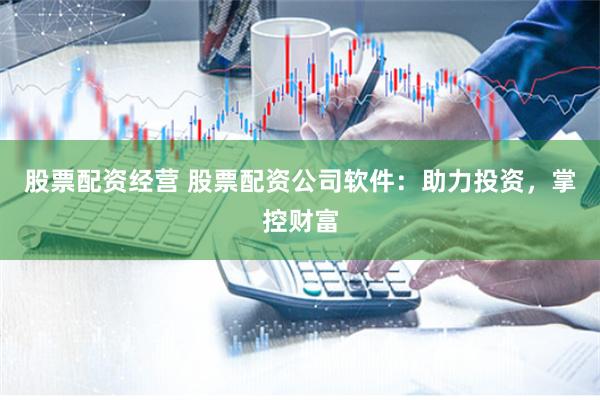 股票配资经营 股票配资公司软件：助力投资，掌控财富