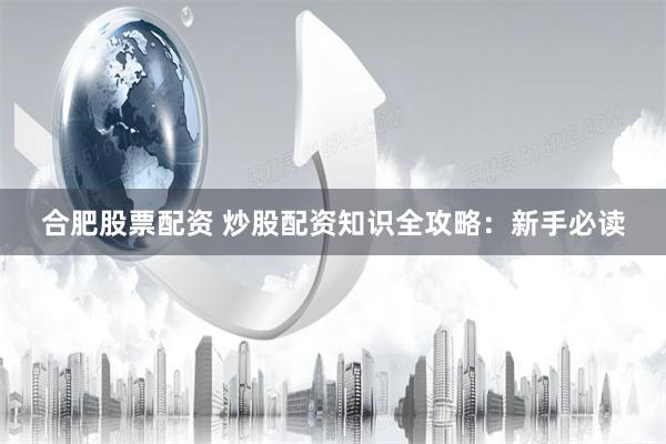 合肥股票配资 炒股配资知识全攻略：新手必读