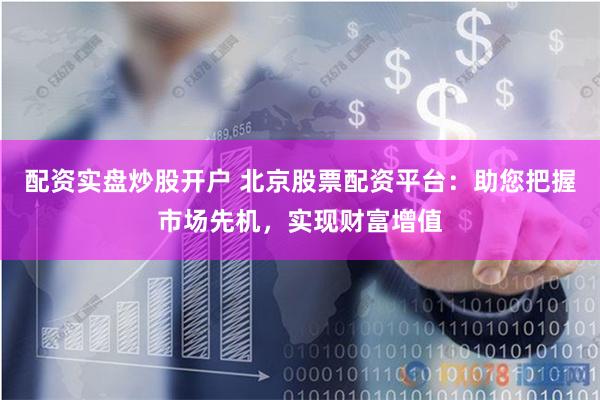 配资实盘炒股开户 北京股票配资平台：助您把握市场先机，实现财富增值