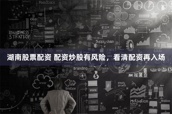 湖南股票配资 配资炒股有风险，看清配资再入场