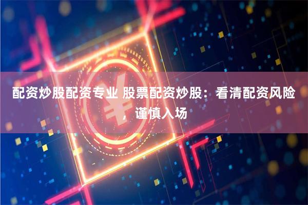 配资炒股配资专业 股票配资炒股：看清配资风险，谨慎入场