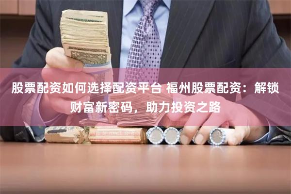 股票配资如何选择配资平台 福州股票配资：解锁财富新密码，助力投资之路