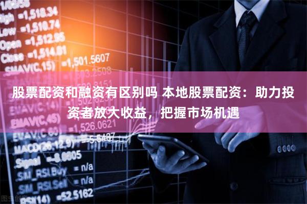 股票配资和融资有区别吗 本地股票配资：助力投资者放大收益，把握市场机遇