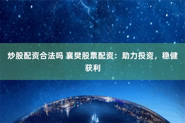 炒股配资合法吗 襄樊股票配资：助力投资，稳健获利