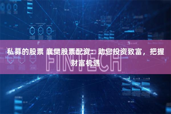 私募的股票 襄樊股票配资：助您投资致富，把握财富机遇