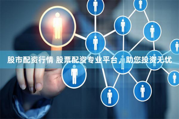 股市配资行情 股票配资专业平台，助您投资无忧