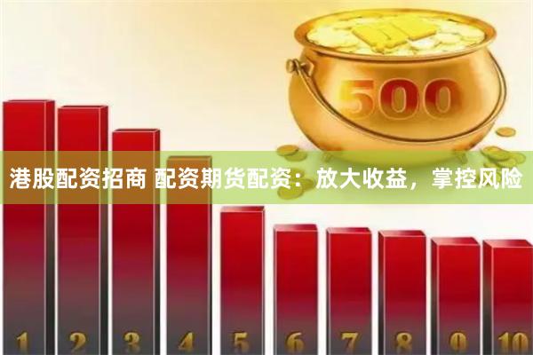 港股配资招商 配资期货配资：放大收益，掌控风险