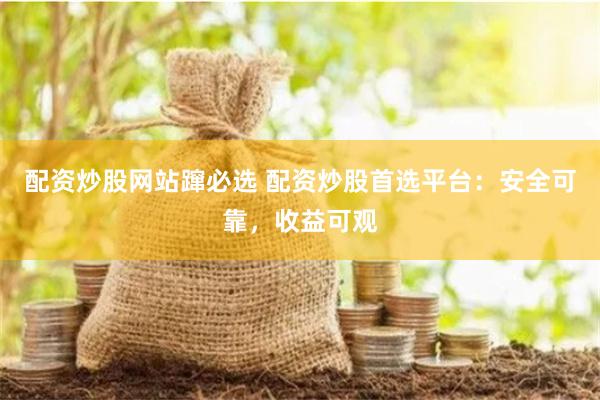 配资炒股网站蹿必选 配资炒股首选平台：安全可靠，收益可观