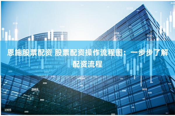 恩施股票配资 股票配资操作流程图：一步步了解配资流程