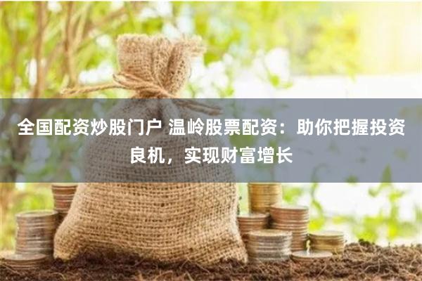 全国配资炒股门户 温岭股票配资：助你把握投资良机，实现财富增长