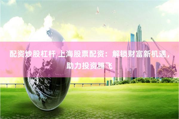 配资炒股杠杆 上海股票配资：解锁财富新机遇，助力投资腾飞
