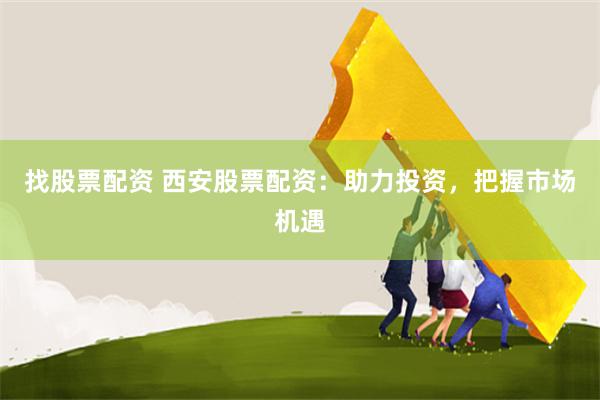 找股票配资 西安股票配资：助力投资，把握市场机遇