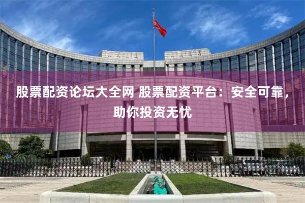 股票配资论坛大全网 股票配资平台：安全可靠，助你投资无忧