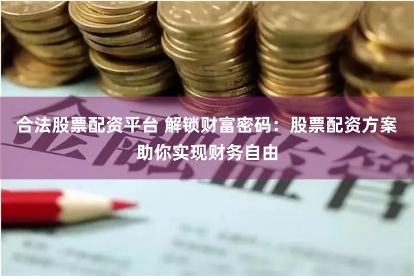 合法股票配资平台 解锁财富密码：股票配资方案助你实现财务自由